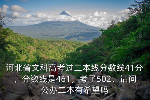 河北省文科高考過二本線分?jǐn)?shù)線41分，分?jǐn)?shù)線是461，考了502，請(qǐng)問公辦二本有希望嗎