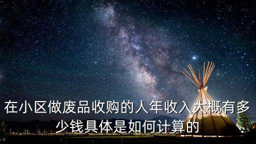 在小區(qū)做廢品收購的人年收入大概有多少錢具體是如何計算的