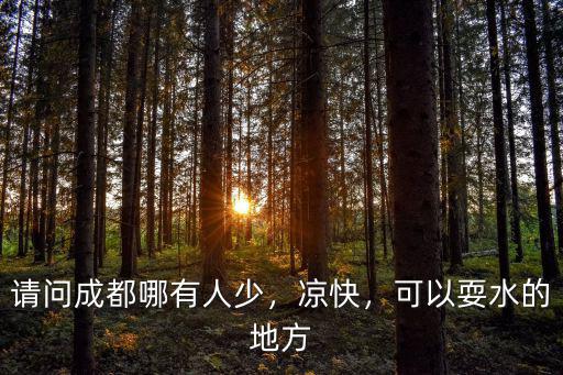 請問成都哪有人少，涼快，可以耍水的地方