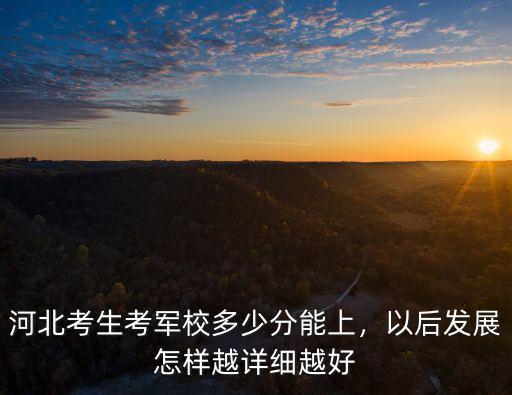 河北考生考軍校多少分能上，以后發展怎樣越詳細越好
