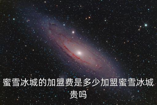蜜雪冰城的加盟費是多少加盟蜜雪冰城貴嗎