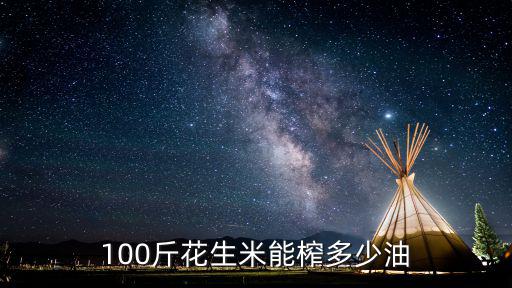 榨油多少錢一百斤六安市,100斤花生米能榨多少油