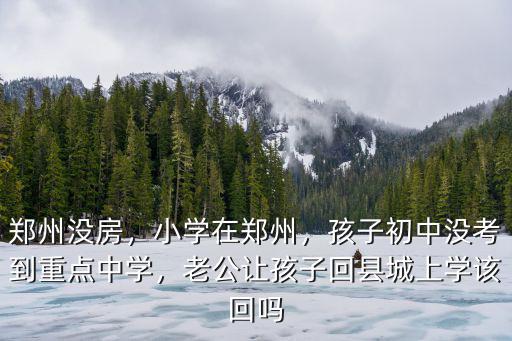 鄭州沒房，小學在鄭州，孩子初中沒考到重點中學，老公讓孩子回縣城上學該回嗎