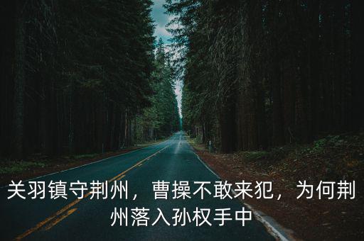 關(guān)羽鎮(zhèn)守荊州，曹操不敢來犯，為何荊州落入孫權(quán)手中