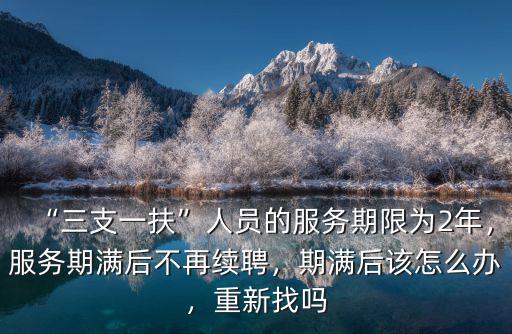 “三支一扶”人員的服務期限為2年，服務期滿后不再續聘，期滿后該怎么辦，重新找嗎