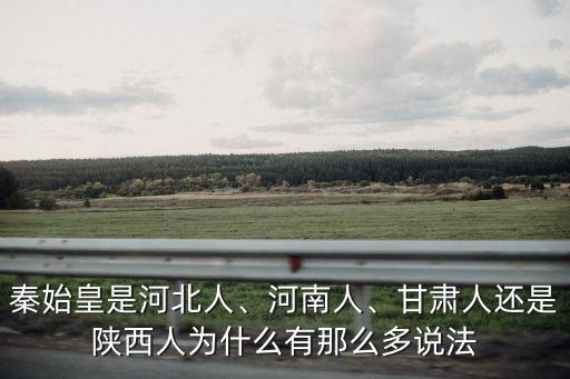 秦始皇是河北人、河南人、甘肅人還是陜西人為什么有那么多說(shuō)法
