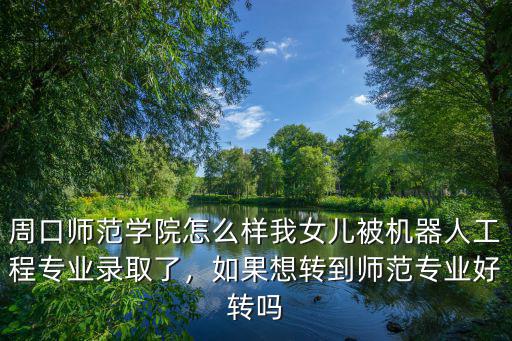 周口師范學院怎么樣我女兒被機器人工程專業錄取了，如果想轉到師范專業好轉嗎