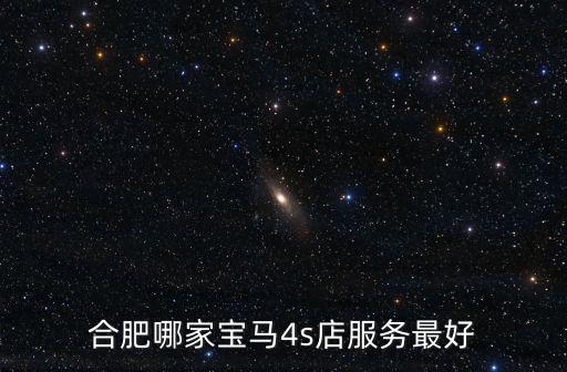 合肥有多少汽車4s店,合肥哪家寶馬4s店服務(wù)最好
