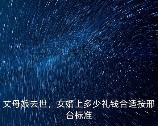 丈母娘去世，女婿上多少禮錢合適按邢臺標準