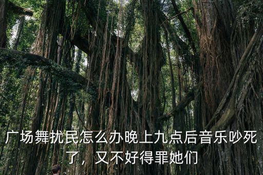 廣場舞擾民怎么辦晚上九點后音樂吵死了，又不好得罪她們