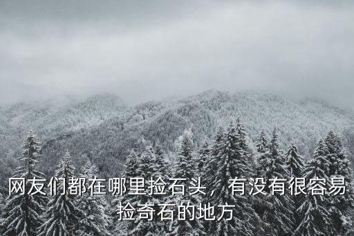 網友們都在哪里撿石頭，有沒有很容易撿奇石的地方