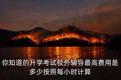 你知道的升學考試校外輔導最高費用是多少按照每小時計算