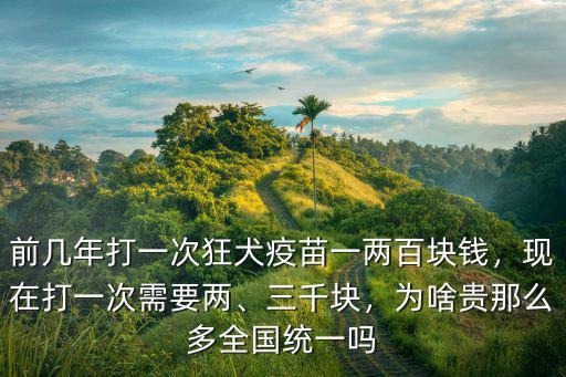 前幾年打一次狂犬疫苗一兩百塊錢，現在打一次需要兩、三千塊，為啥貴那么多全國統一嗎