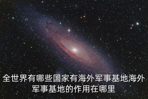 全世界有哪些國家有海外軍事基地海外軍事基地的作用在哪里