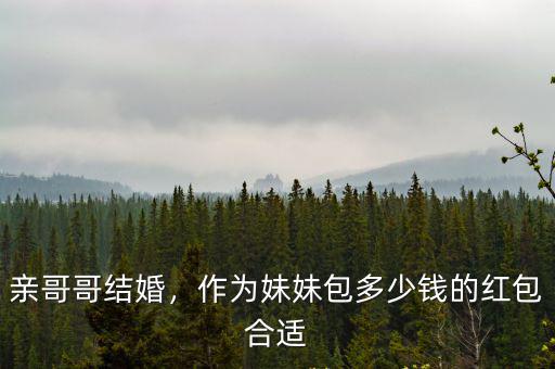 親哥哥結婚，作為妹妹包多少錢的紅包合適