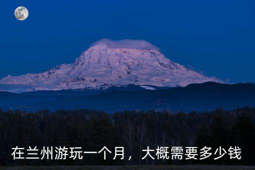 在蘭州游玩一個月，大概需要多少錢