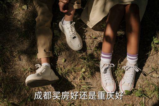 重慶和成都房子哪里適合,重慶和成都哪個好