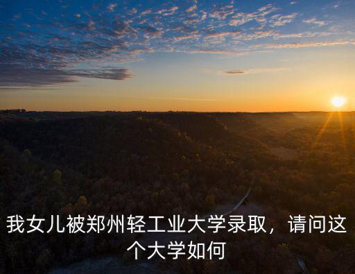 鄭州輕工業大學安徽招多少人,鄭州輕工業大學怎么樣