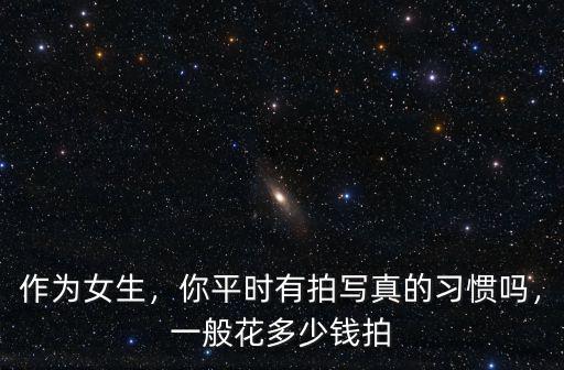 安慶拍寫真一般多少錢,你平時有拍寫真的習慣嗎