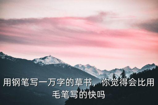 用鋼筆寫一萬字的草書，你覺得會比用毛筆寫的快嗎
