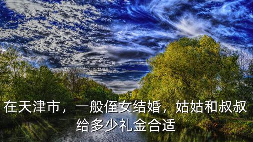 在天津市，一般侄女結(jié)婚，姑姑和叔叔給多少禮金合適