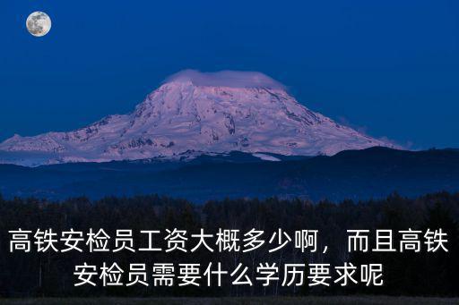 高鐵安檢員工資大概多少啊，而且高鐵安檢員需要什么學歷要求呢