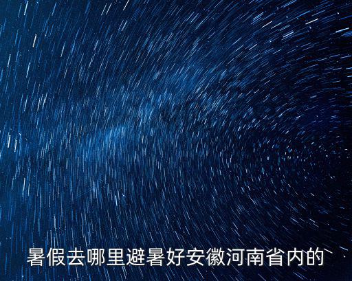 暑假去哪里避暑好安徽河南省內的