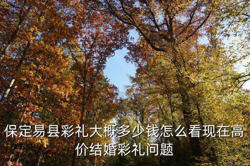 河北易縣的彩禮多少錢,河北滄州的彩禮要多少錢