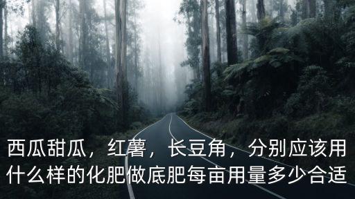 西瓜甜瓜，紅薯，長豆角，分別應該用什么樣的化肥做底肥每畝用量多少合適