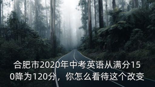 合肥市2020年中考英語從滿分150降為120分，你怎么看待這個改變