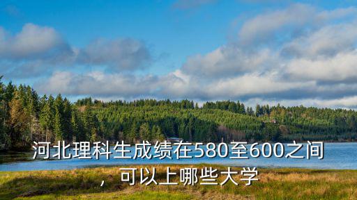 在河北多少分能上一本大學,600分在河北能上什么大學