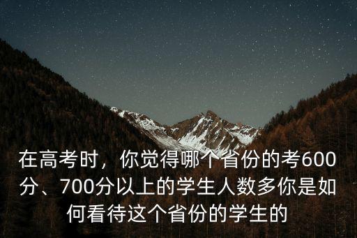 在高考時，你覺得哪個省份的考600分、700分以上的學生人數(shù)多你是如何看待這個省份的學生的