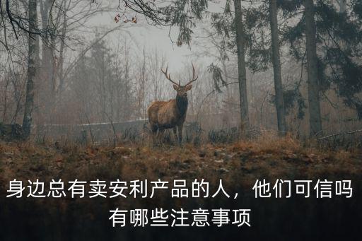 身邊總有賣安利產(chǎn)品的人，他們可信嗎有哪些注意事項(xiàng)