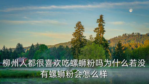 柳州人都很喜歡吃螺螄粉嗎為什么若沒有螺螄粉會怎么樣