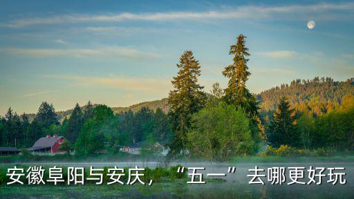 安徽阜陽與安慶，“五一”去哪更好玩