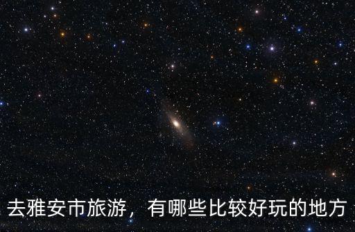 雅安城區哪里好玩的地方,有哪些比較好玩的地方