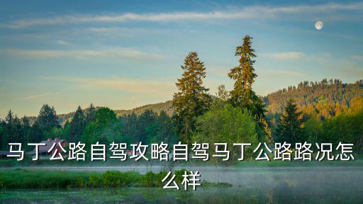 滁州到馬丁公路多少公里,馬丁公路自駕攻略