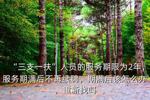 “三支一扶”人員的服務期限為2年，服務期滿后不再續聘，期滿后該怎么辦，重新找嗎