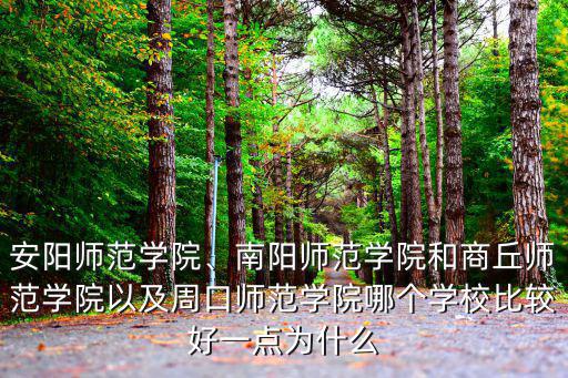 安陽師范學院、南陽師范學院和商丘師范學院以及周口師范學院哪個學校比較好一點為什么