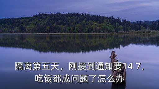 隔離第五天，剛接到通知要14 7，吃飯都成問題了怎么辦