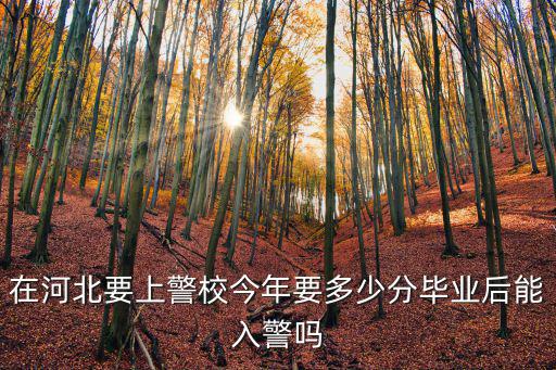 在河北要上警校今年要多少分畢業后能入警嗎
