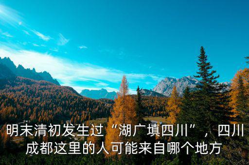 明末清初發生過“湖廣填四川”，四川成都這里的人可能來自哪個地方