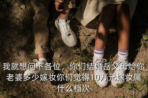 我就想問下各位，你們結(jié)婚岳父母給你老婆多少嫁妝你們覺得10萬元嫁妝屬什么檔次