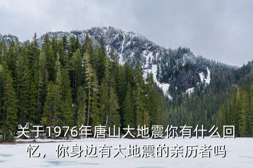 關于1976年唐山大地震你有什么回憶，你身邊有大地震的親歷者嗎