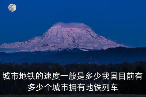 城市地鐵的速度一般是多少我國目前有多少個城市擁有地鐵列車
