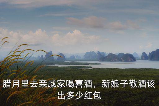 臘月里去親戚家喝喜酒，新娘子敬酒該出多少紅包