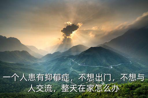 一個人患有抑郁癥，不想出門，不想與人交流，整天在家怎么辦