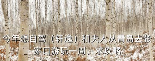 今年想自駕（軒逸）和夫人從青島去張家口游玩一周，求攻略