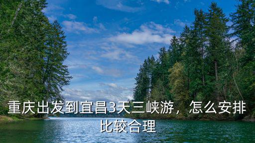 到宜昌怎么游三峽好,重慶出發(fā)到宜昌3天三峽游