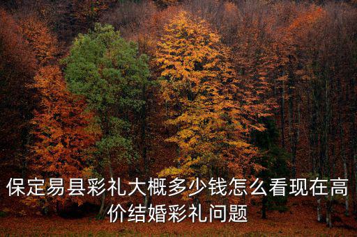 彩禮多少合適河北保定,保定易縣彩禮大概多少錢